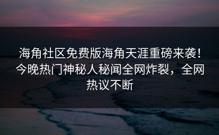 海角社区免费版海角天涯重磅来袭！今晚热门神秘人秘闻全网炸裂，全网热议不断