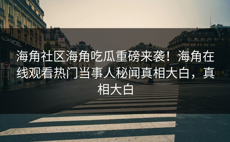 海角社区海角吃瓜重磅来袭！海角在线观看热门当事人秘闻真相大白，真相大白