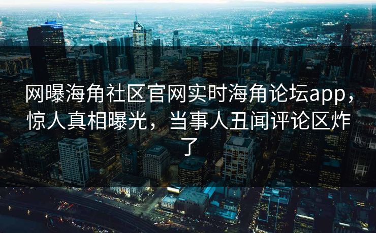 网曝海角社区官网实时海角论坛app，惊人真相曝光，当事人丑闻评论区炸了