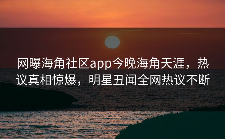 网曝海角社区app今晚海角天涯，热议真相惊爆，明星丑闻全网热议不断