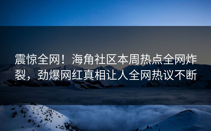 震惊全网！海角社区本周热点全网炸裂，劲爆网红真相让人全网热议不断