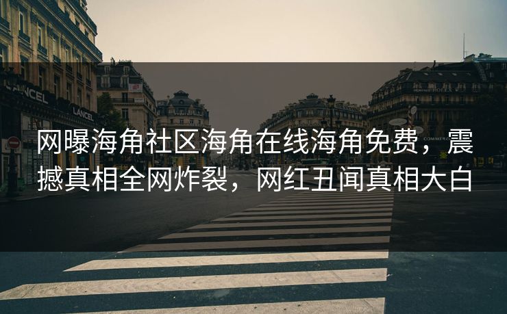 网曝海角社区海角在线海角免费，震撼真相全网炸裂，网红丑闻真相大白