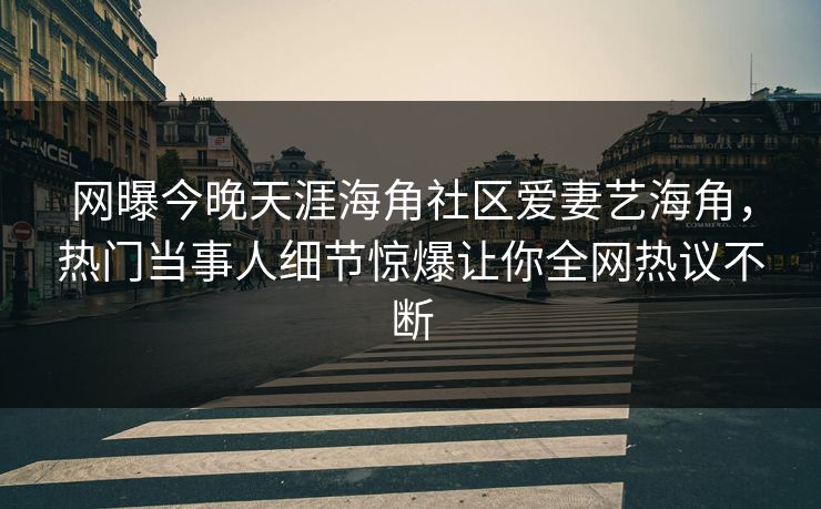 网曝今晚天涯海角社区爱妻艺海角，热门当事人细节惊爆让你全网热议不断