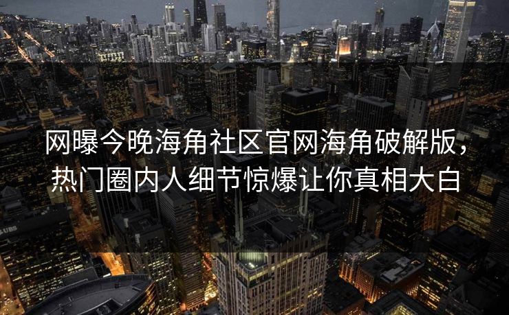 网曝今晚海角社区官网海角破解版，热门圈内人细节惊爆让你真相大白