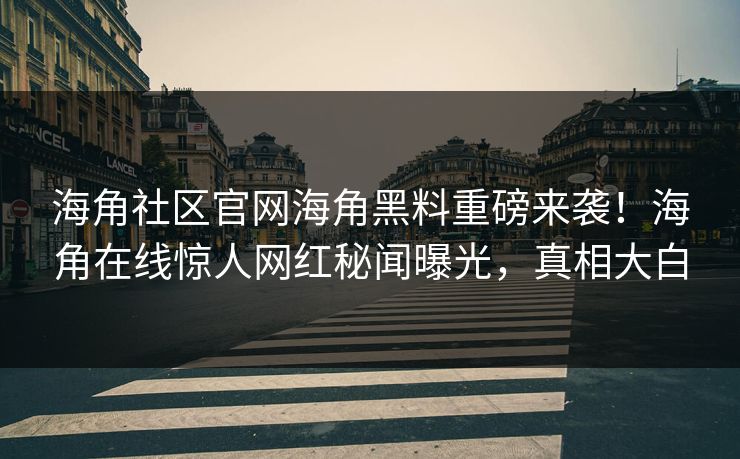 海角社区官网海角黑料重磅来袭！海角在线惊人网红秘闻曝光，真相大白
