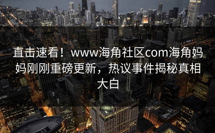 直击速看！www海角社区com海角妈妈刚刚重磅更新，热议事件揭秘真相大白