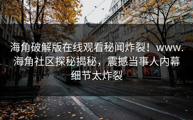 海角破解版在线观看秘闻炸裂！www.海角社区探秘揭秘，震撼当事人内幕细节太炸裂
