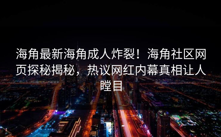 海角最新海角成人炸裂！海角社区网页探秘揭秘，热议网红内幕真相让人瞠目