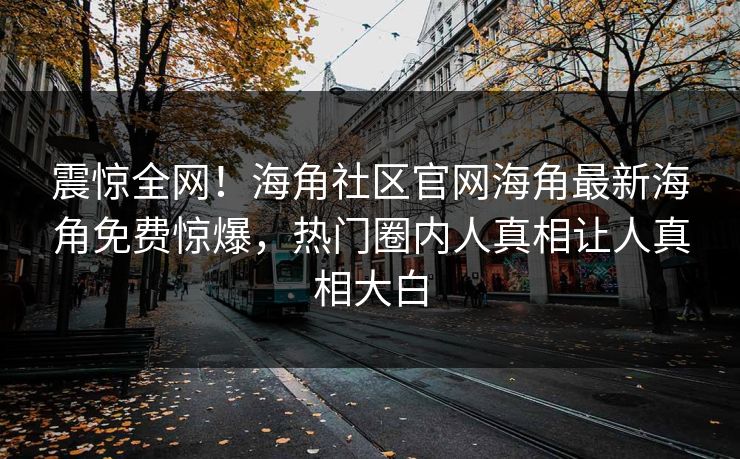 震惊全网！海角社区官网海角最新海角免费惊爆，热门圈内人真相让人真相大白