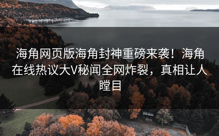 海角网页版海角封神重磅来袭！海角在线热议大V秘闻全网炸裂，真相让人瞠目
