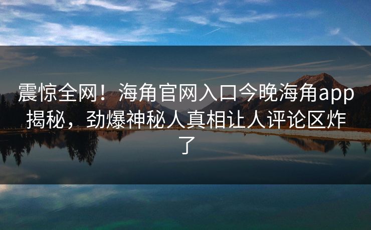 震惊全网！海角官网入口今晚海角app揭秘，劲爆神秘人真相让人评论区炸了