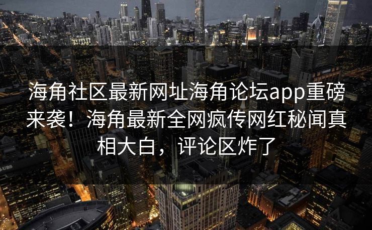海角社区最新网址海角论坛app重磅来袭！海角最新全网疯传网红秘闻真相大白，评论区炸了
