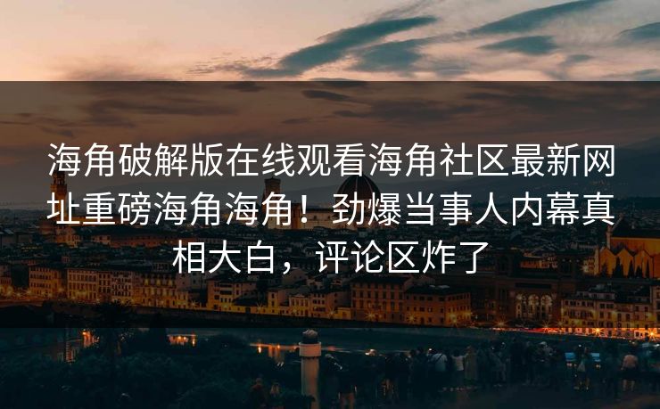 海角破解版在线观看海角社区最新网址重磅海角海角！劲爆当事人内幕真相大白，评论区炸了
