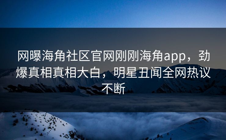 网曝海角社区官网刚刚海角app，劲爆真相真相大白，明星丑闻全网热议不断