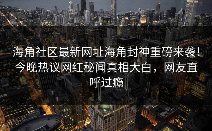 海角社区最新网址海角封神重磅来袭！今晚热议网红秘闻真相大白，网友直呼过瘾
