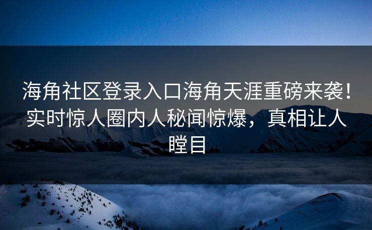 海角社区登录入口海角天涯重磅来袭！实时惊人圈内人秘闻惊爆，真相让人瞠目