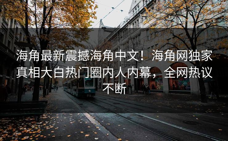 海角最新震撼海角中文！海角网独家真相大白热门圈内人内幕，全网热议不断