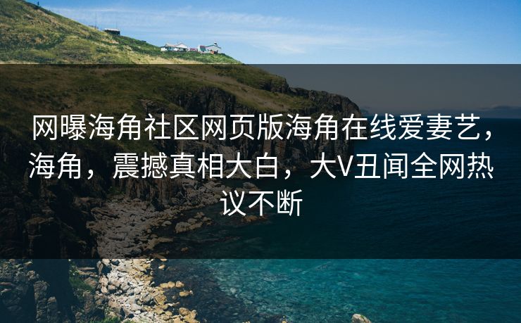 网曝海角社区网页版海角在线爱妻艺，海角，震撼真相大白，大V丑闻全网热议不断