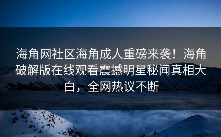 海角网社区海角成人重磅来袭！海角破解版在线观看震撼明星秘闻真相大白，全网热议不断