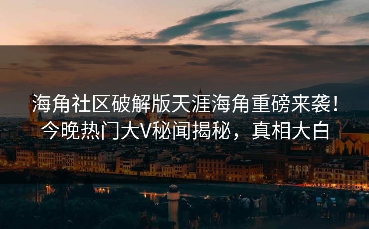 海角社区破解版天涯海角重磅来袭！今晚热门大V秘闻揭秘，真相大白