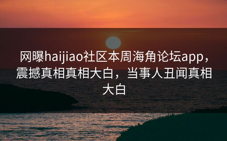 网曝haijiao社区本周海角论坛app，震撼真相真相大白，当事人丑闻真相大白