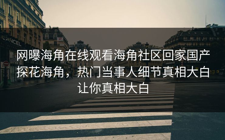 网曝海角在线观看海角社区回家国产探花海角，热门当事人细节真相大白让你真相大白