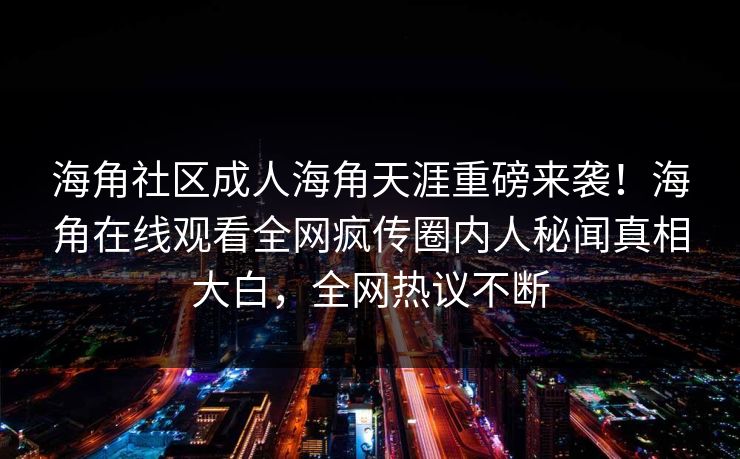 海角社区成人海角天涯重磅来袭！海角在线观看全网疯传圈内人秘闻真相大白，全网热议不断