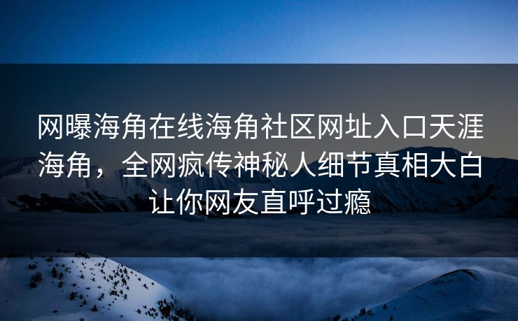 网曝海角在线海角社区网址入口天涯海角，全网疯传神秘人细节真相大白让你网友直呼过瘾