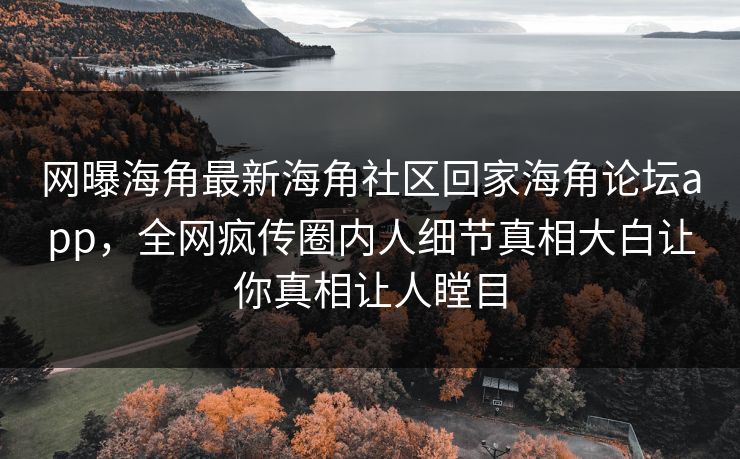 网曝海角最新海角社区回家海角论坛app，全网疯传圈内人细节真相大白让你真相让人瞠目