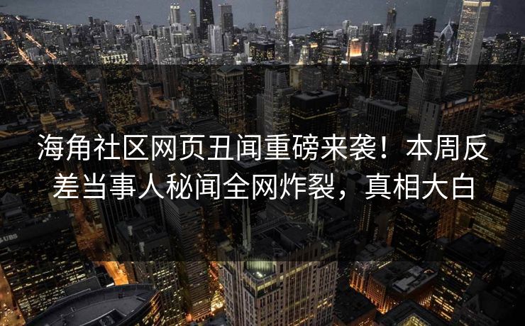 海角社区网页丑闻重磅来袭！本周反差当事人秘闻全网炸裂，真相大白