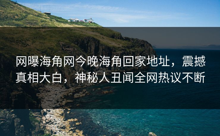 网曝海角网今晚海角回家地址，震撼真相大白，神秘人丑闻全网热议不断