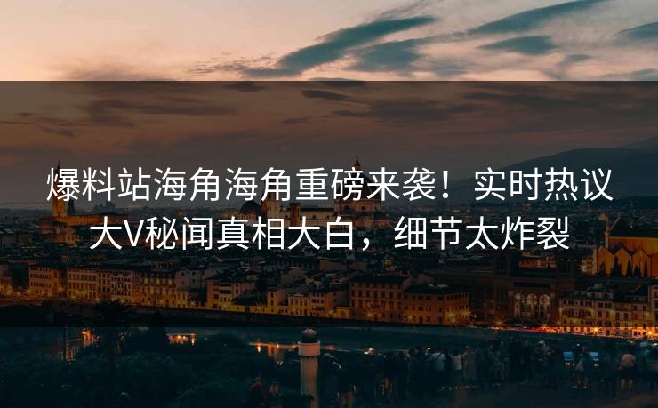 爆料站海角海角重磅来袭！实时热议大V秘闻真相大白，细节太炸裂