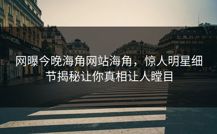 网曝今晚海角网站海角，惊人明星细节揭秘让你真相让人瞠目
