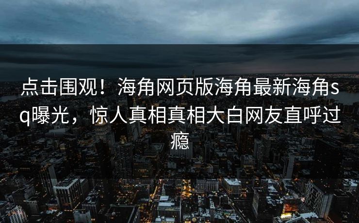 点击围观！海角网页版海角最新海角sq曝光，惊人真相真相大白网友直呼过瘾