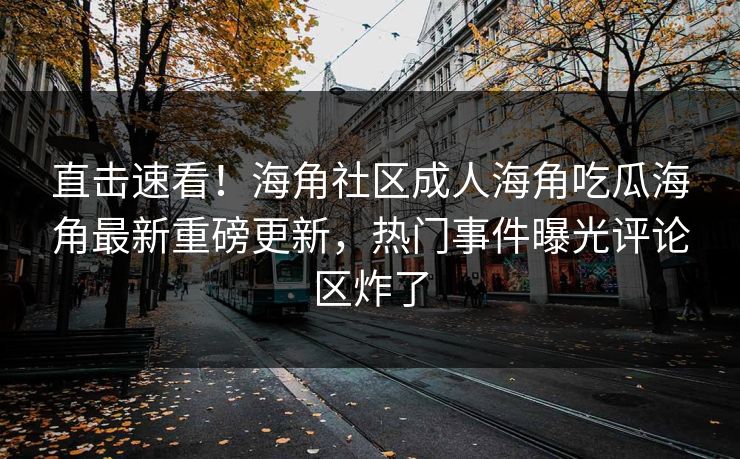 直击速看！海角社区成人海角吃瓜海角最新重磅更新，热门事件曝光评论区炸了