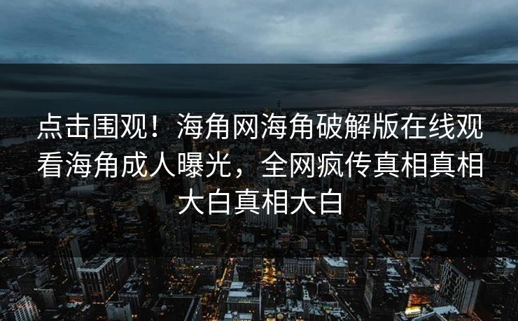点击围观！海角网海角破解版在线观看海角成人曝光，全网疯传真相真相大白真相大白