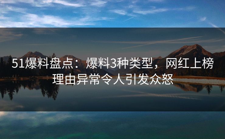 51爆料盘点：爆料3种类型，网红上榜理由异常令人引发众怒