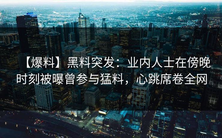 【爆料】黑料突发：业内人士在傍晚时刻被曝曾参与猛料，心跳席卷全网