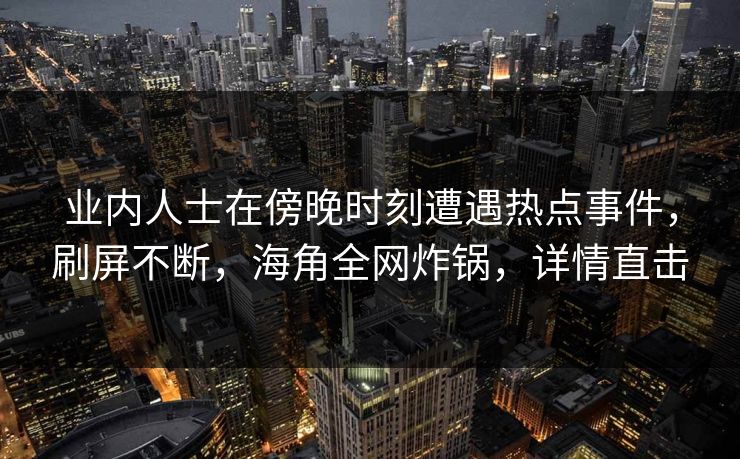 业内人士在傍晚时刻遭遇热点事件，刷屏不断，海角全网炸锅，详情直击