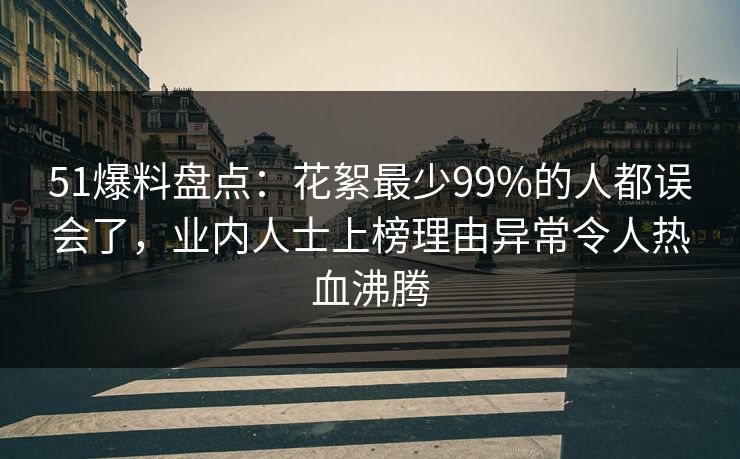 51爆料盘点：花絮最少99%的人都误会了，业内人士上榜理由异常令人热血沸腾