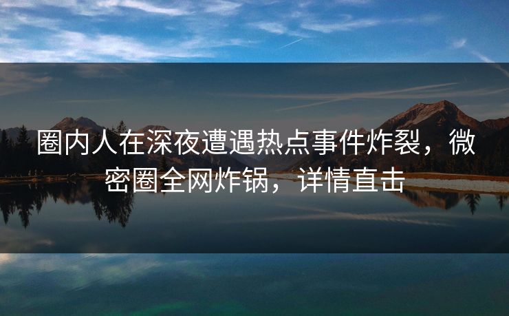 圈内人在深夜遭遇热点事件炸裂，微密圈全网炸锅，详情直击