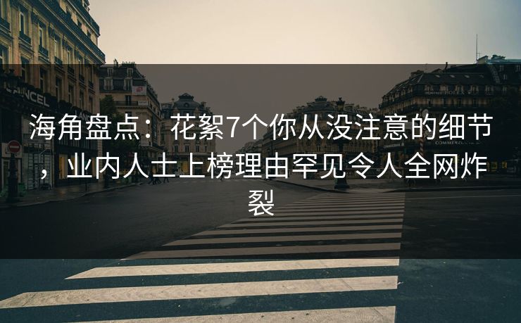 海角盘点：花絮7个你从没注意的细节，业内人士上榜理由罕见令人全网炸裂