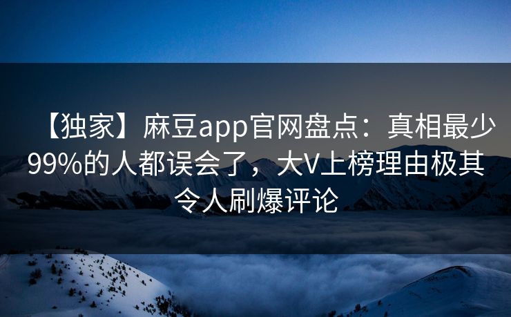 【独家】麻豆app官网盘点：真相最少99%的人都误会了，大V上榜理由极其令人刷爆评论