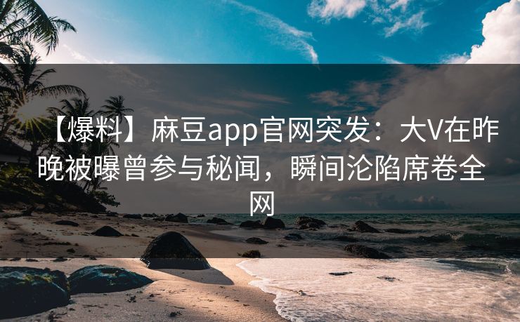 【爆料】麻豆app官网突发：大V在昨晚被曝曾参与秘闻，瞬间沦陷席卷全网