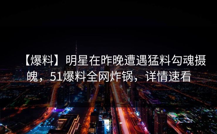 【爆料】明星在昨晚遭遇猛料勾魂摄魄，51爆料全网炸锅，详情速看