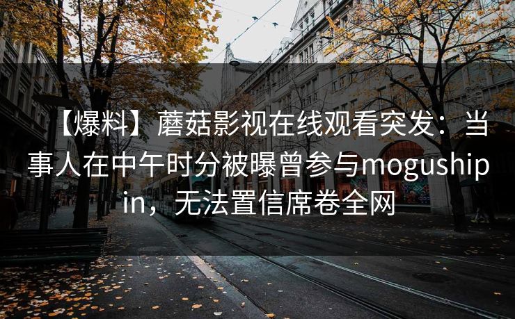 【爆料】蘑菇影视在线观看突发：当事人在中午时分被曝曾参与mogushipin，无法置信席卷全网
