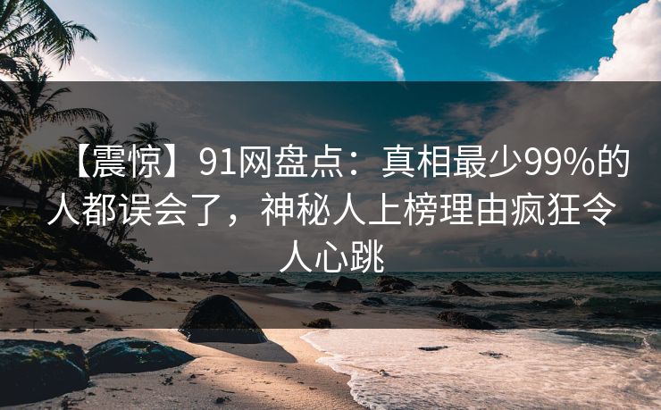 【震惊】91网盘点：真相最少99%的人都误会了，神秘人上榜理由疯狂令人心跳
