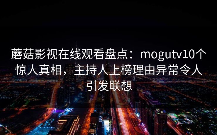 蘑菇影视在线观看盘点：mogutv10个惊人真相，主持人上榜理由异常令人引发联想