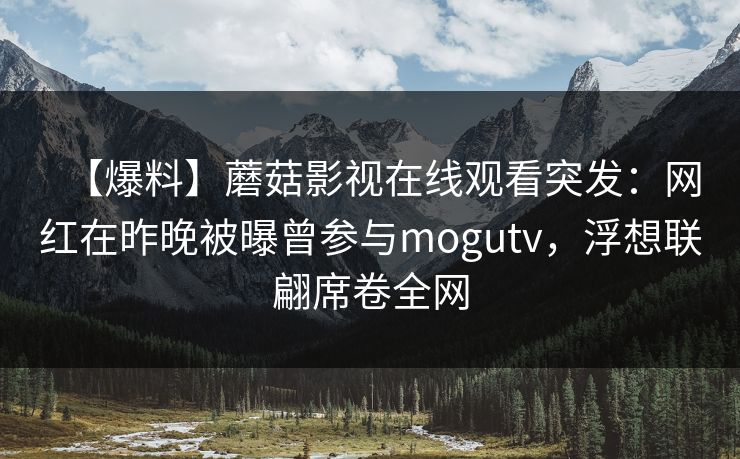 【爆料】蘑菇影视在线观看突发：网红在昨晚被曝曾参与mogutv，浮想联翩席卷全网