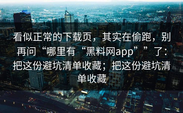 看似正常的下载页，其实在偷跑，别再问“哪里有“黑料网app””了：把这份避坑清单收藏；把这份避坑清单收藏